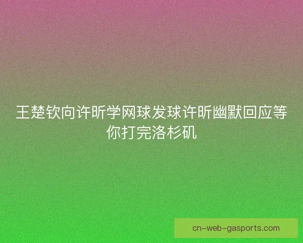 王楚钦向许昕学网球发球许昕幽默回应等你打完洛杉矶