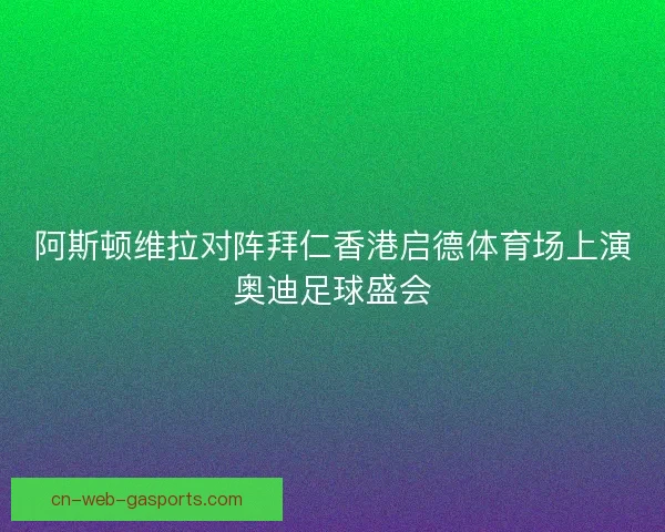阿斯顿维拉对阵拜仁香港启德体育场上演奥迪足球盛会