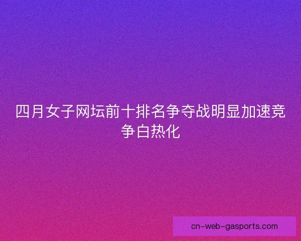 四月女子网坛前十排名争夺战明显加速竞争白热化