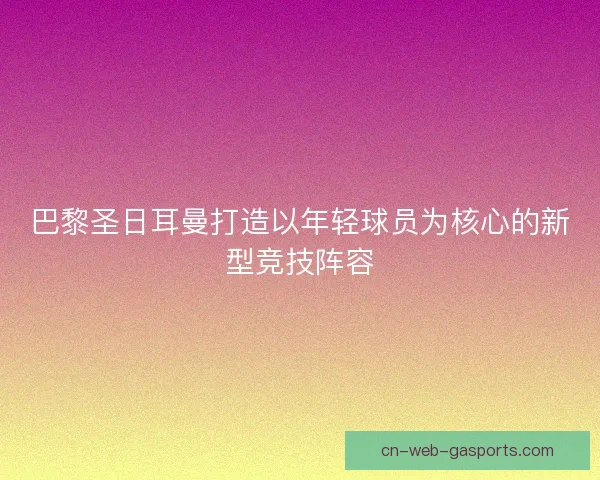 巴黎圣日耳曼打造以年轻球员为核心的新型竞技阵容