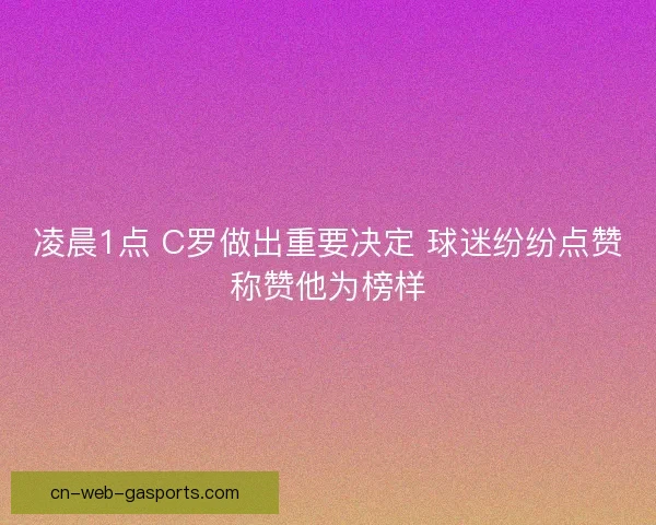 凌晨1点 C罗做出重要决定 球迷纷纷点赞称赞他为榜样