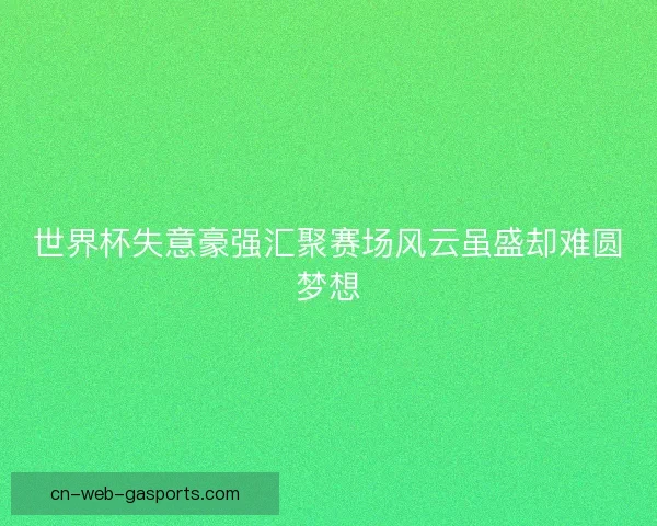 世界杯失意豪强汇聚赛场风云虽盛却难圆梦想