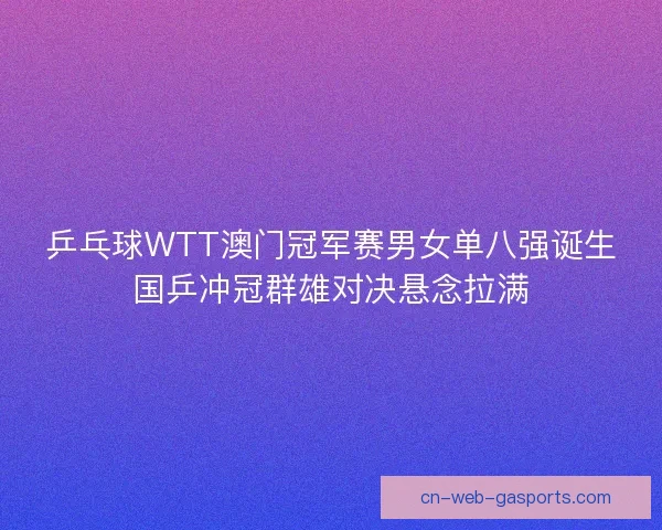 乒乓球WTT澳门冠军赛男女单八强诞生国乒冲冠群雄对决悬念拉满